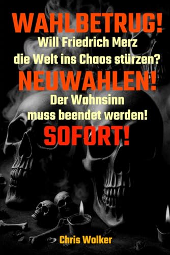 WAHLBETRUG!: Will Friedrich Merz die Welt ins Chaos stürzen? NEUWAHLEN! Der Wahnsinn muss beendet werden! SOFORT! von Independently published