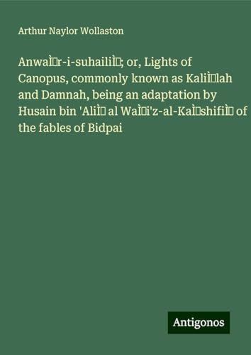 Anwár-i-suhailí; or, Lights of Canopus, commonly known as Kalílah and Damnah, being an adaptation by Husain bin 'Alí al Wái'z-al-Káshifí of the fables of Bidpai
