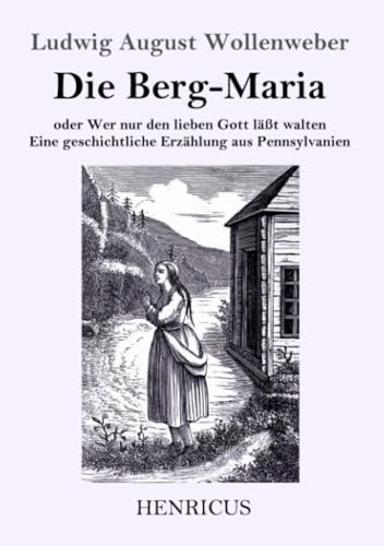 Die Berg-Maria: Oder Wer nur den lieben Gott läßt walten. Eine geschichtliche Erzählung aus Pennsylvanien Die Berg-Maria: Oder Wer nur den lieben Gott läßt walten. Eine geschichtliche Erzählung aus Pennsylvanien