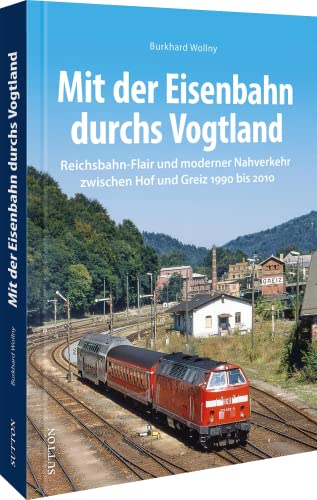 Eisenbahngeschichte – Mit der Eisenbahn durchs Vogtland: Reichsbahn-Flair und moderner Nahverkehr zwischen Greiz und Hof 1990 bis 2010.: ... bis 2010. (Sutton - Auf Schienen unterwegs)