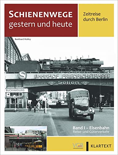 Schienenwege gestern und heute – Zeitreise durch Berlin. Band I: Eisenbahn Reise- und Güterverkehr. Unbekannte historische Aufnahmen im Vergleich zu heute.