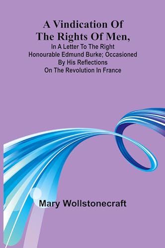 A Vindication of the rights of men, in a letter to the Right Honourable Edmund Burke; occasioned by his Reflections on the Revolution in France von Alpha Edition