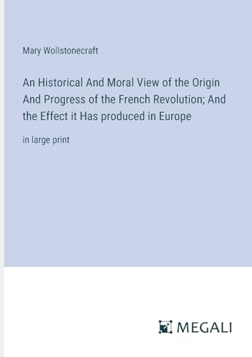 An Historical And Moral View of the Origin And Progress of the French Revolution; And the Effect it Has produced in Europe: in large print von Megali Verlag