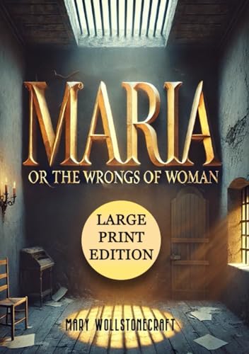 Maria; Or, The Wrongs of Woman (Large Print Edition): An exploration of emotional and physical confinement, exposing the patriarchal structures that ... lives and their pursuit of independence von Independently published