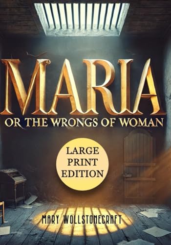Maria; Or, The Wrongs of Woman (Large Print Edition): An exploration of emotional and physical confinement, exposing the patriarchal structures that ... lives and their pursuit of independence von Independently published