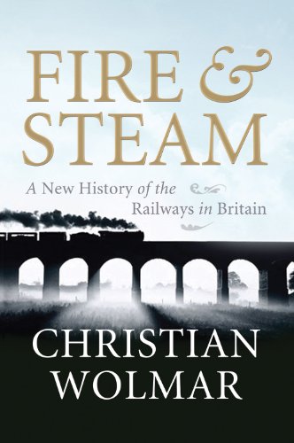 Fire & Steam: How the Railways Transformed Britain: A New History of the Railways in Britain