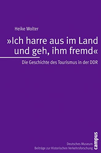 Ich harre aus im Land und geh, ihm fremd: Die Geschichte des Tourismus in der DDR (Beiträge zur Historischen Verkehrsforschung des Deutschen Museums, 10)