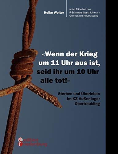 "Wenn der Krieg um 11 Uhr aus ist, seid ihr um 10 Uhr alle tot!" - Sterben und Überleben im KZ-Außenlager Obertraubling "Wenn der Krieg um 11 Uhr aus ist, seid ihr um 10 Uhr alle tot!" - Sterben und Überleben im KZ-Außenlager Obertraubling