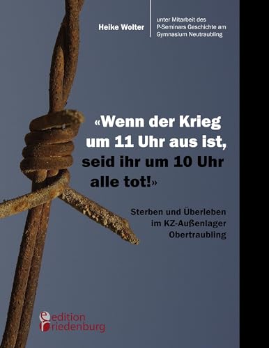 "Wenn der Krieg um 11 Uhr aus ist, seid ihr um 10 Uhr alle tot!" - Sterben und Überleben im KZ-Außenlager Obertraubling "Wenn der Krieg um 11 Uhr aus ist, seid ihr um 10 Uhr alle tot!" - Sterben und Überleben im KZ-Außenlager Obertraubling
