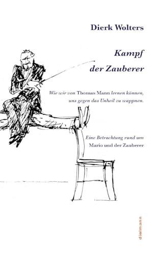 Kampf der Zauberer: Wie wir von Thomas Mann lernen können, uns gegen das Unheil zu wappnen. Eine Betrachtung rund um »Mario und der Zauberer«r von Dielmann, Axel