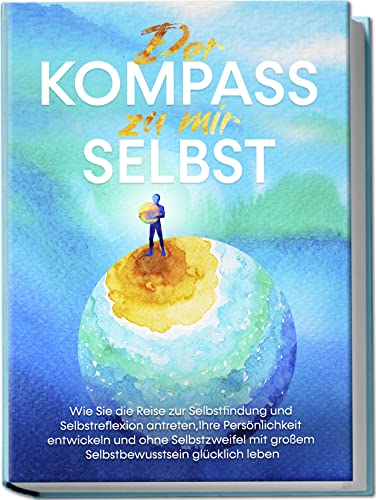 Der Kompass zu mir selbst: Wie Sie die Reise zur Selbstfindung und Selbstreflexion antreten, Ihre Persönlichkeit entwickeln und ohne Selbstzweifel mit großem Selbstbewusstsein glücklich leben