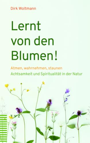 Lernt von den Blumen!: Atmen, wahrnehmen, staunen. Achtsamkeit und Spiritualität in der Natur von Theologischer Verlag Zürich