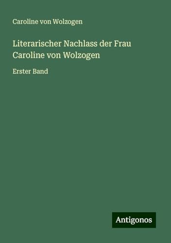Literarischer Nachlass der Frau Caroline von Wolzogen: Erster Band von Antigonos Verlag