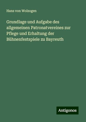 Grundlage und Aufgabe des allgemeinen Patronatvereines zur Pflege und Erhaltung der Bühnenfestspiele zu Bayreuth