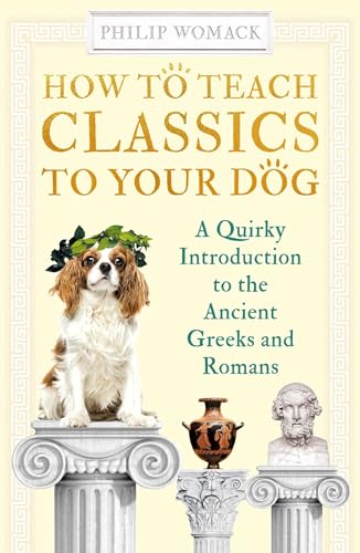How to Teach Classics to Your Dog: A Quirky Introduction to the Ancient Greeks and Romans How to Teach Classics to Your Dog: A Quirky Introduction to the Ancient Greeks and Romans