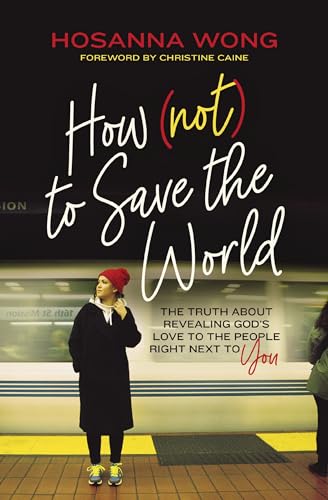How (Not) to Save the World: The Truth About Revealing God’s Love to the People Right Next to You