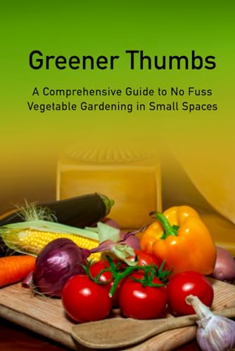 Greener Thumbs: A Comprehensive Guide to No Fuss Vegetable Gardening in Small Spaces von Independently published