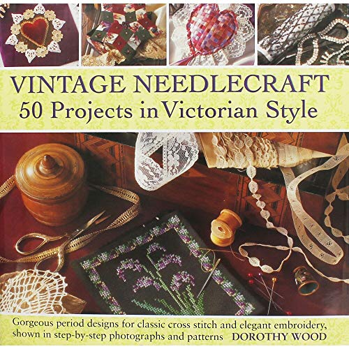 Vintage Needlecraft: 50 Projects in Victorian Style: Gorgeous Period Designs for Classic Cross Stitch and Elegant Embroidery, Shown in Step-By-Step Photographs and Patterns