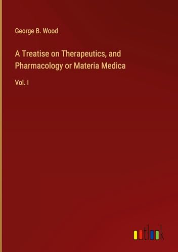 A Treatise on Therapeutics, and Pharmacology or Materia Medica: Vol. I von Outlook Verlag