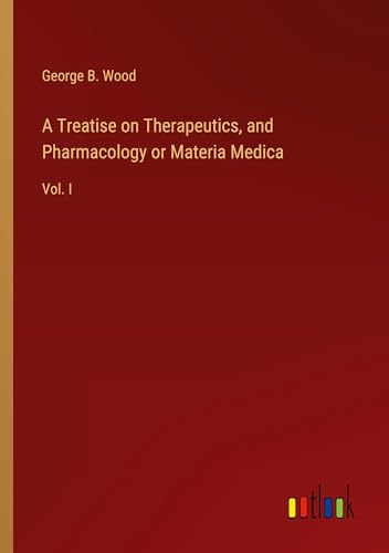 A Treatise on Therapeutics, and Pharmacology or Materia Medica: Vol. I