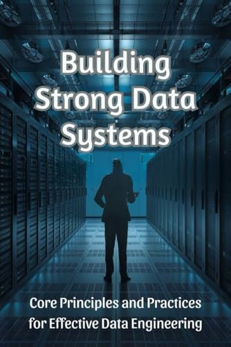 Building Strong Data Systems: Core Principles and Practices for Effective Data Engineering