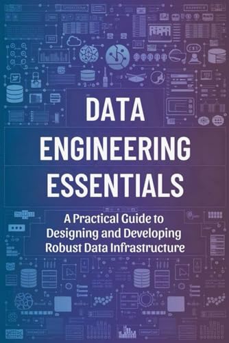Data Engineering Essentials: A Practical Guide to Designing and Developing Robust Data Infrastructure