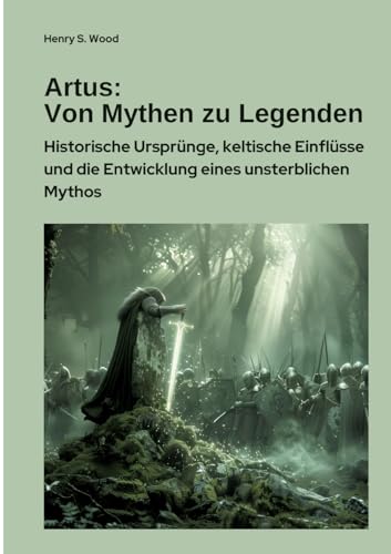 Artus: Von Mythen zu Legenden: Historische Ursprünge, keltische Einflüsse und die Entwicklung eines unsterblichen Mythos