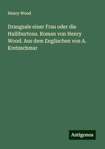 Drangsale einer Frau oder die Halliburtons. Roman von Henry Wood. Aus dem Englischen von A. Kretzschmar Drangsale einer Frau oder die Halliburtons. Roman von Henry Wood. Aus dem Englischen von A. Kretzschmar von Antigonos Verlag