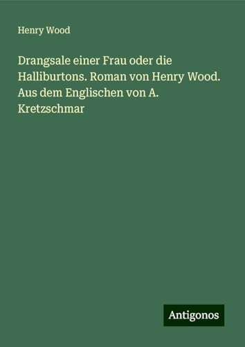 Drangsale einer Frau oder die Halliburtons. Roman von Henry Wood. Aus dem Englischen von A. Kretzschmar Drangsale einer Frau oder die Halliburtons. Roman von Henry Wood. Aus dem Englischen von A. Kretzschmar von Antigonos Verlag