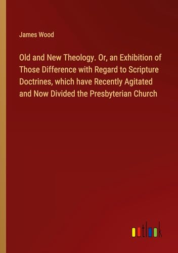 Old and New Theology. Or, an Exhibition of Those Difference with Regard to Scripture Doctrines, which have Recently Agitated and Now Divided the Presbyterian Church von Outlook Verlag