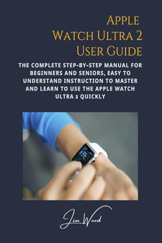 Apple Watch Ultra 2 User Guide: The Complete Step-By-Step Manual for Beginners and Seniors, Easy to Understand Instruction to Master and Learn to Use the Apple Watch Ultra 2 Quickly