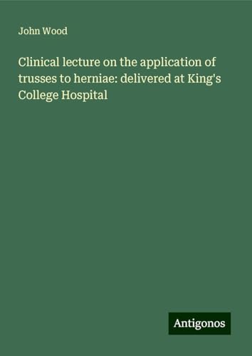 Clinical lecture on the application of trusses to herniae: delivered at King's College Hospital von Antigonos Verlag