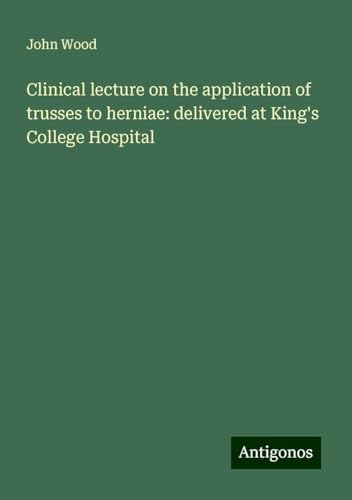 Clinical lecture on the application of trusses to herniae: delivered at King's College Hospital von Antigonos Verlag