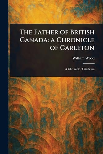The Father of British Canada: a Chronicle of Carleton von Anson Street Press