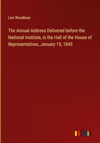 The Annual Address Delivered before the National Institute, in the Hall of the House of Representatives, January 15, 1845 von Outlook Verlag