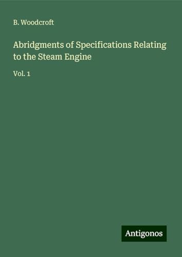 Abridgments of Specifications Relating to the Steam Engine: Vol. 1 von Antigonos Verlag