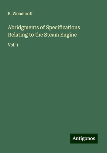 Abridgments of Specifications Relating to the Steam Engine: Vol. 1 von Antigonos Verlag