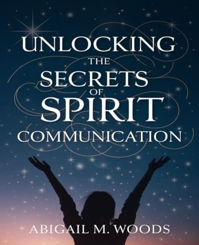Unlocking the Secrets of Spirit Communication: A Comprehensive Journey to Embracing Your Mediumship Abilities