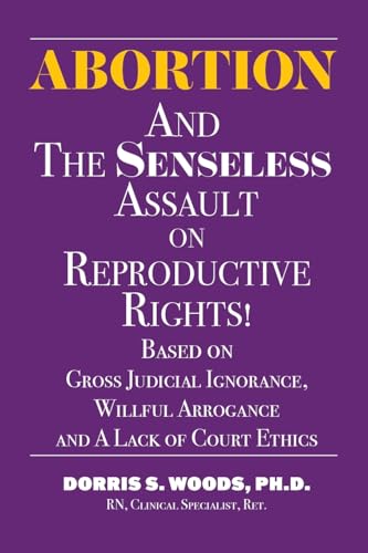 Abortion and The Senseless Assault on Reproductive Rights!: Based on Gross Judicial Ignorance, Willful Arrogance and A Lack of Court Ethics von Dorris S Woods PhD