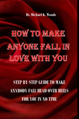 HOW TO MAKE ANYONE FALL IN LOVE WITH YOU: STEP BY STEP GUIDE TO MAKE ANYBODY FALL HEAD OVER HEELS FOR YOU IN NO TIME