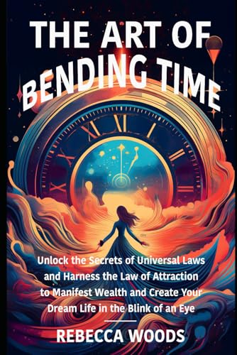 The Art of Bending Time: Unlock the Secrets of Universal Laws and Harness the Law of Attraction to Manifest Wealth and Your Dream Life in the Blink of an Eye