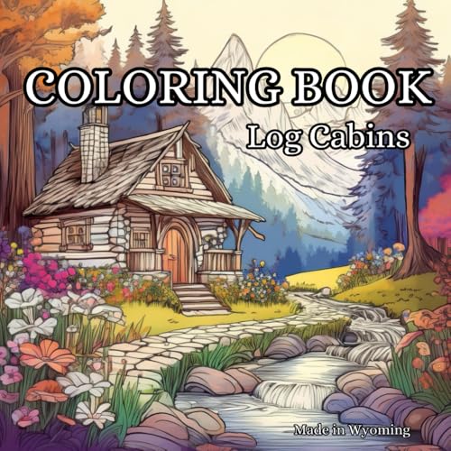 Log Cabins: Coloring Book For Adults, Journey Through 100+ Pages of Cabins Amidst Mountain Peaks, Tranquil Forest Trails, Serene Nature, Whimsical ... And Mindfulness, Inspired by Wyoming Life