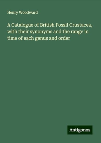 A Catalogue of British Fossil Crustacea, with their synonyms and the range in time of each genus and order von Antigonos Verlag