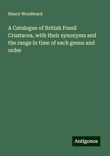 A Catalogue of British Fossil Crustacea, with their synonyms and the range in time of each genus and order von Antigonos Verlag