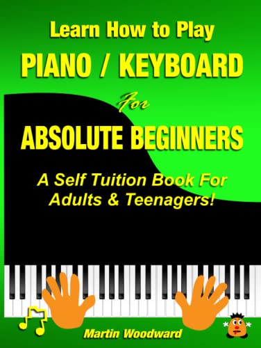 Learn How to Play Piano / Keyboard For Absolute Beginners: A Self Tuition Book For Adults and Teenagers!