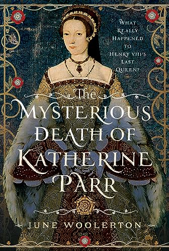 The Mysterious Death of Katherine Parr: What Really Happened to Henry Viii's Last Queen? von Pen & Sword History