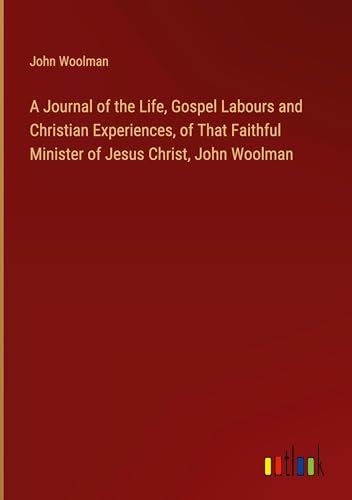 A Journal of the Life, Gospel Labours and Christian Experiences, of That Faithful Minister of Jesus Christ, John Woolman von Outlook Verlag