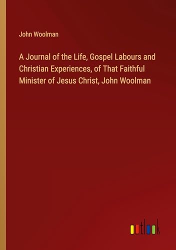 A Journal of the Life, Gospel Labours and Christian Experiences, of That Faithful Minister of Jesus Christ, John Woolman von Outlook Verlag