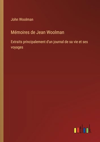 Mémoires de Jean Woolman: Extraits principalement d'un journal de sa vie et ses voyages von Outlook Verlag