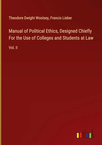 Manual of Political Ethics, Designed Chiefly For the Use of Colleges and Students at Law: Vol. II von Outlook Verlag